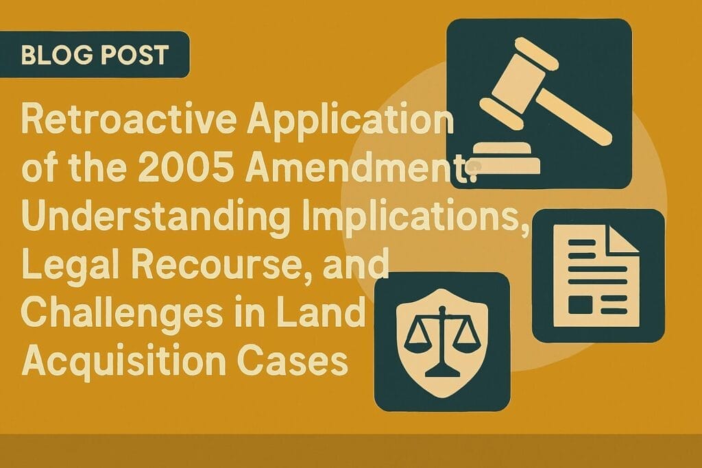 Retroactive Application of the 2005 Amendment: Understanding Implications, Legal Recourse, and Challenges in Land Acquisition Cases