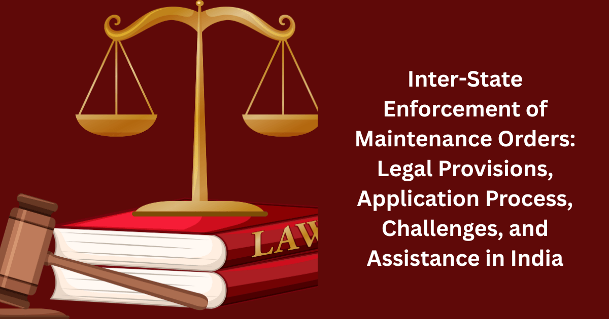 Inter-State Enforcement of Maintenance Orders: Legal Provisions, Application Process, Challenges, and Assistance in India